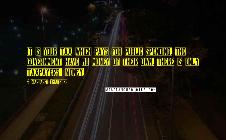 Margaret Thatcher Quotes: It is your tax which pays for public spending. The government have no money of their own. There is only taxpayers' money.