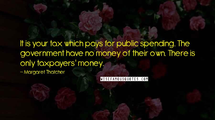 Margaret Thatcher Quotes: It is your tax which pays for public spending. The government have no money of their own. There is only taxpayers' money.