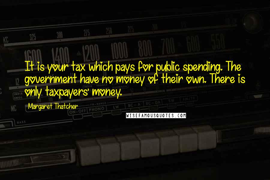 Margaret Thatcher Quotes: It is your tax which pays for public spending. The government have no money of their own. There is only taxpayers' money.