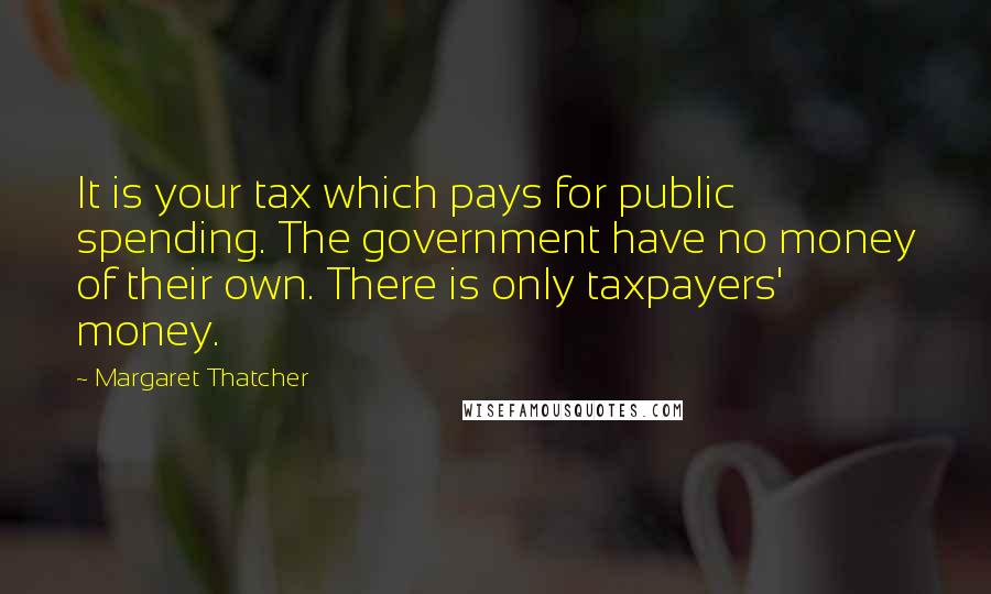 Margaret Thatcher Quotes: It is your tax which pays for public spending. The government have no money of their own. There is only taxpayers' money.