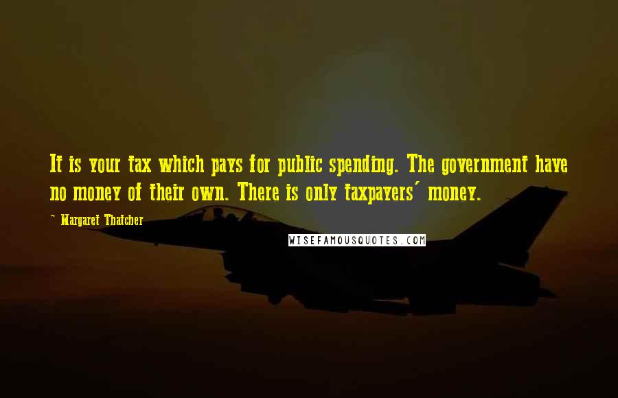 Margaret Thatcher Quotes: It is your tax which pays for public spending. The government have no money of their own. There is only taxpayers' money.