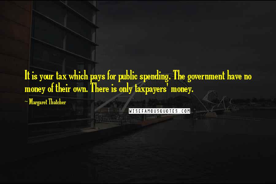 Margaret Thatcher Quotes: It is your tax which pays for public spending. The government have no money of their own. There is only taxpayers' money.