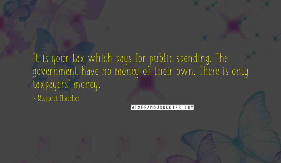 Margaret Thatcher Quotes: It is your tax which pays for public spending. The government have no money of their own. There is only taxpayers' money.