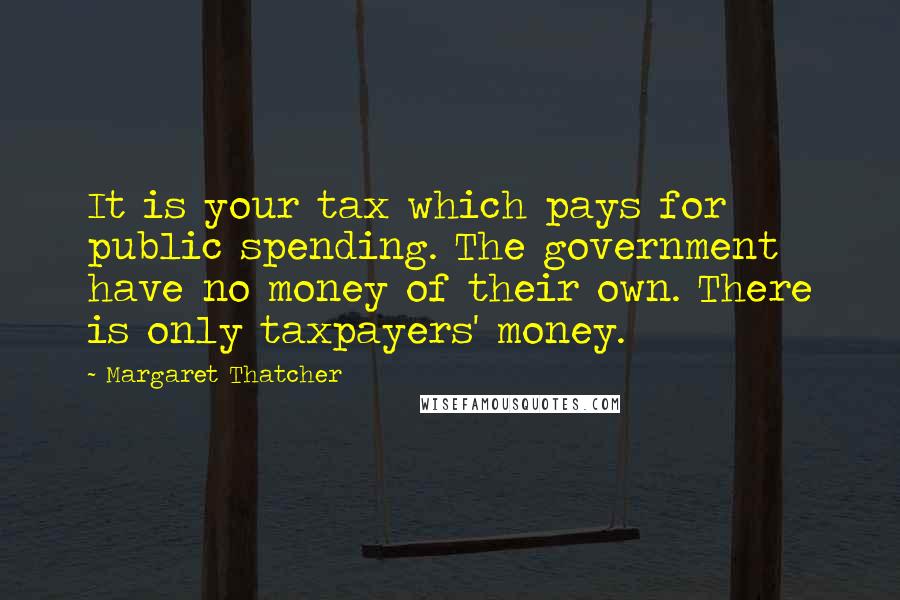 Margaret Thatcher Quotes: It is your tax which pays for public spending. The government have no money of their own. There is only taxpayers' money.