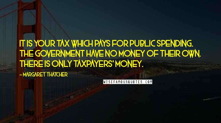 Margaret Thatcher Quotes: It is your tax which pays for public spending. The government have no money of their own. There is only taxpayers' money.