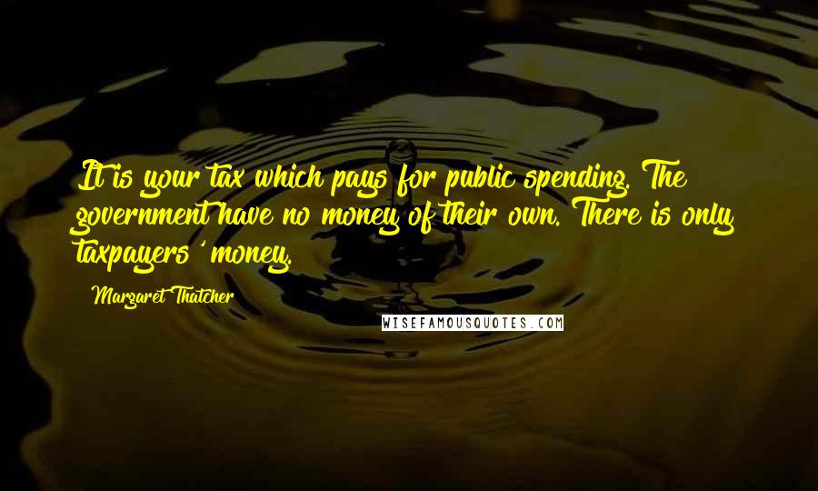 Margaret Thatcher Quotes: It is your tax which pays for public spending. The government have no money of their own. There is only taxpayers' money.