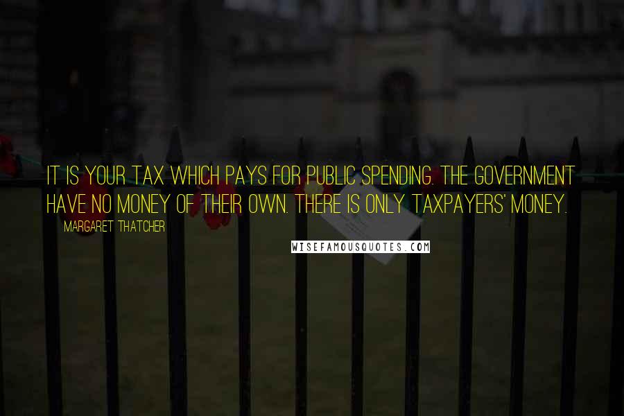 Margaret Thatcher Quotes: It is your tax which pays for public spending. The government have no money of their own. There is only taxpayers' money.