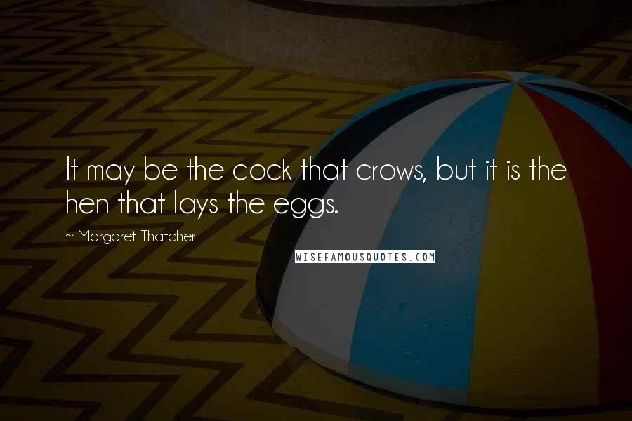 Margaret Thatcher Quotes: It may be the cock that crows, but it is the hen that lays the eggs.