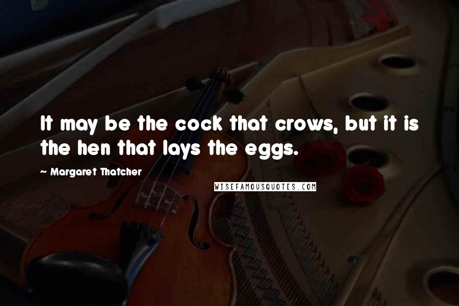 Margaret Thatcher Quotes: It may be the cock that crows, but it is the hen that lays the eggs.