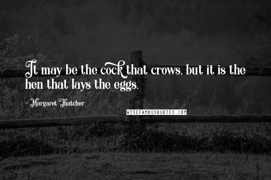 Margaret Thatcher Quotes: It may be the cock that crows, but it is the hen that lays the eggs.