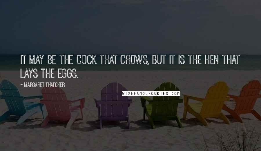 Margaret Thatcher Quotes: It may be the cock that crows, but it is the hen that lays the eggs.