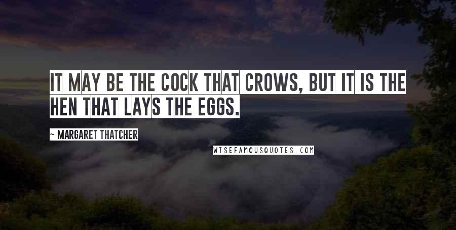 Margaret Thatcher Quotes: It may be the cock that crows, but it is the hen that lays the eggs.