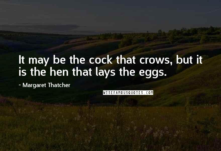 Margaret Thatcher Quotes: It may be the cock that crows, but it is the hen that lays the eggs.