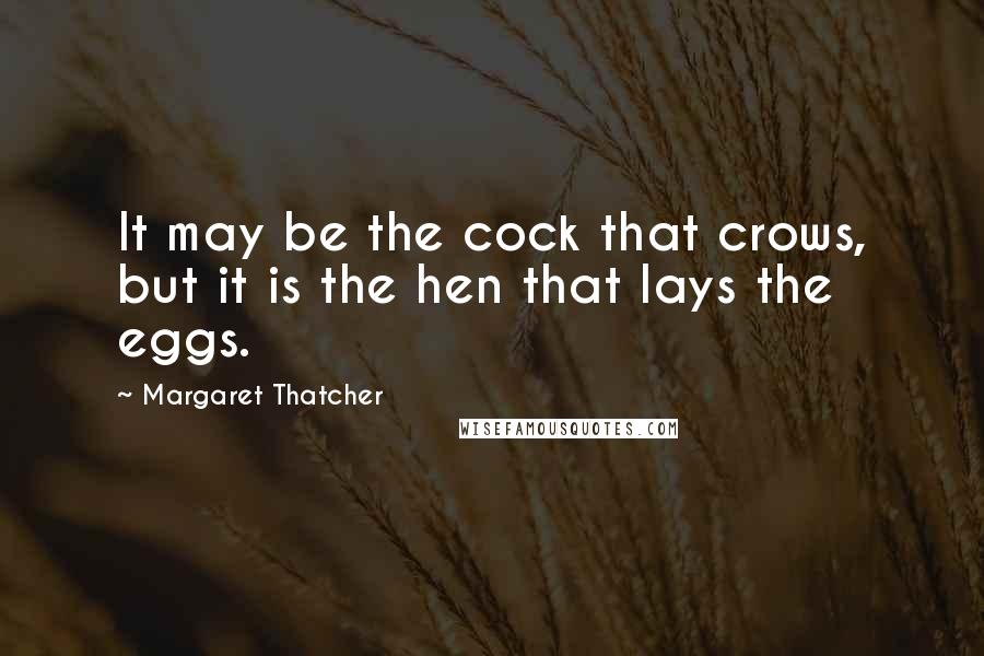 Margaret Thatcher Quotes: It may be the cock that crows, but it is the hen that lays the eggs.