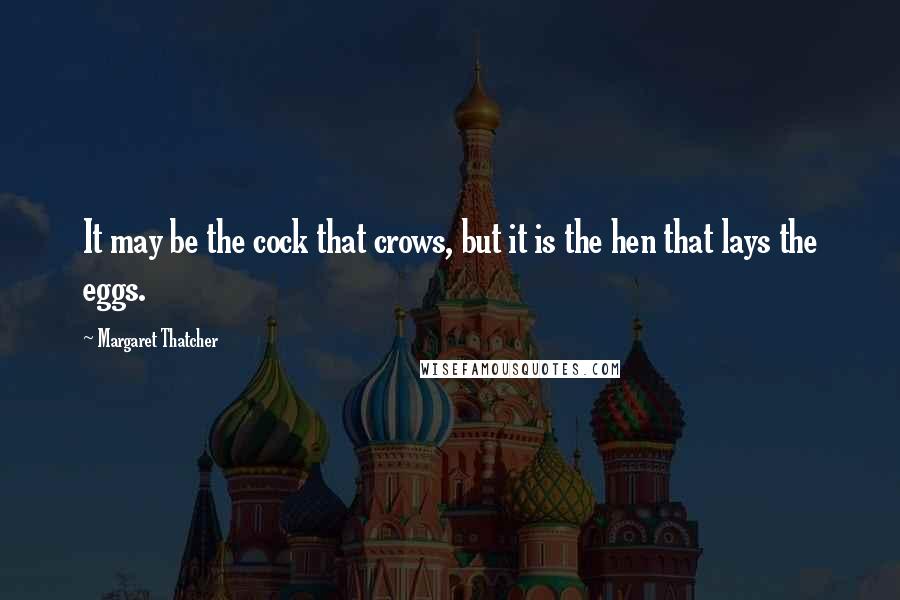 Margaret Thatcher Quotes: It may be the cock that crows, but it is the hen that lays the eggs.