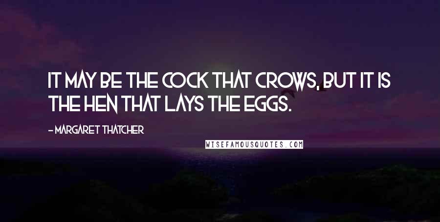 Margaret Thatcher Quotes: It may be the cock that crows, but it is the hen that lays the eggs.