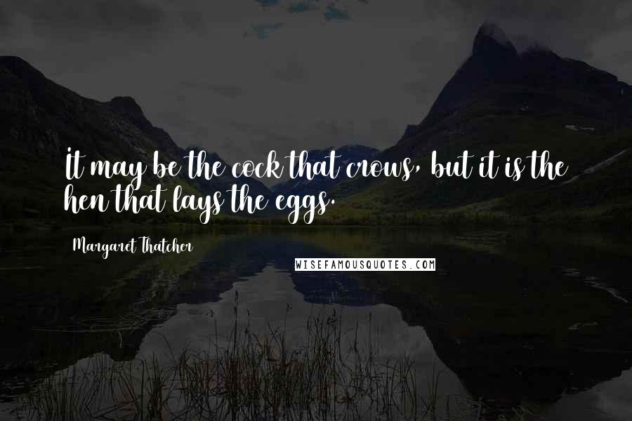 Margaret Thatcher Quotes: It may be the cock that crows, but it is the hen that lays the eggs.