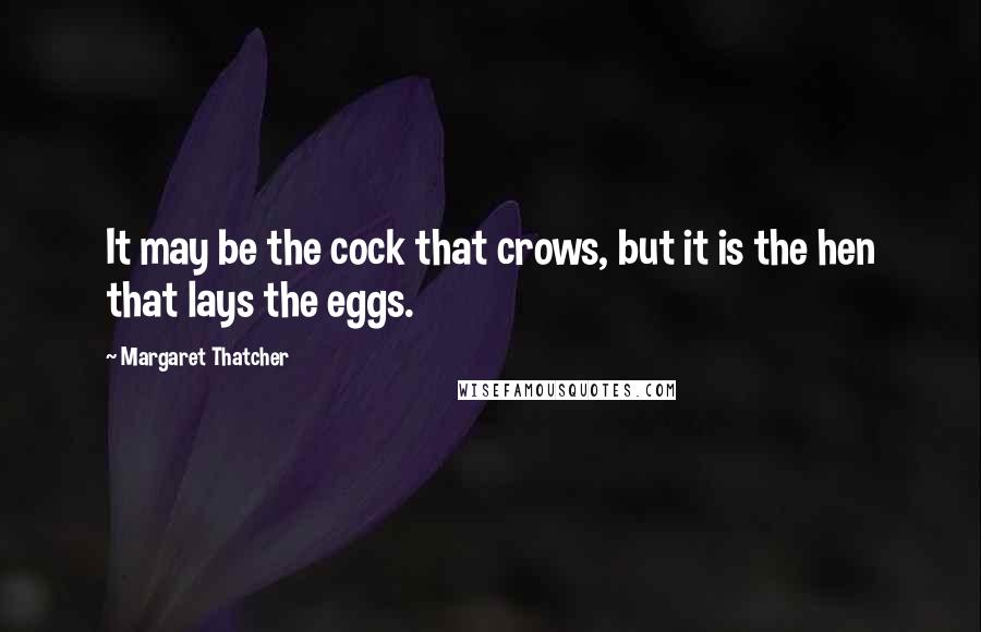 Margaret Thatcher Quotes: It may be the cock that crows, but it is the hen that lays the eggs.