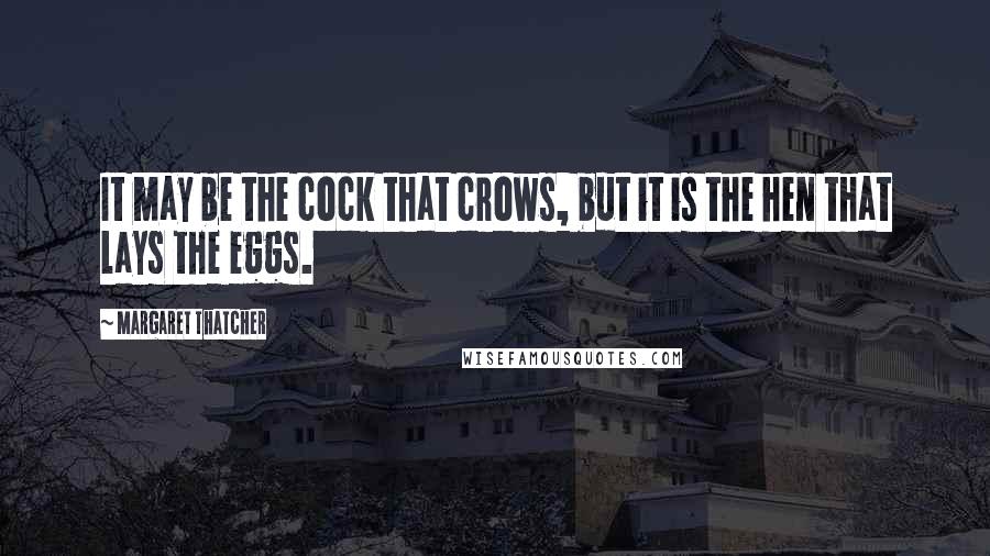 Margaret Thatcher Quotes: It may be the cock that crows, but it is the hen that lays the eggs.