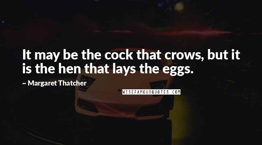 Margaret Thatcher Quotes: It may be the cock that crows, but it is the hen that lays the eggs.