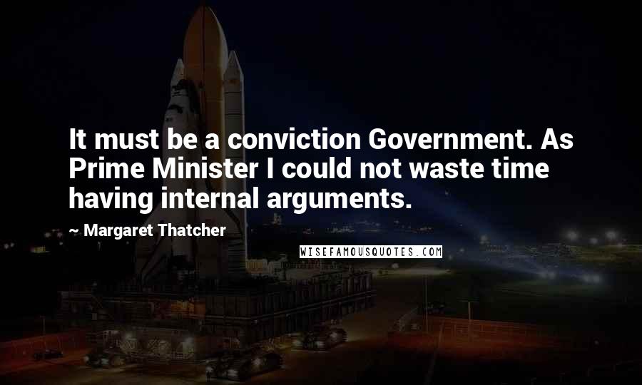 Margaret Thatcher Quotes: It must be a conviction Government. As Prime Minister I could not waste time having internal arguments.