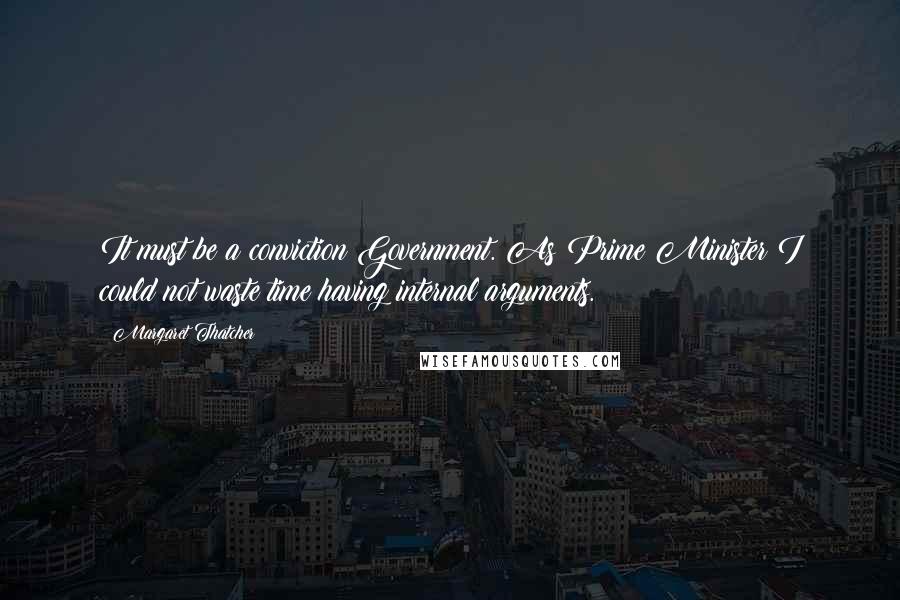 Margaret Thatcher Quotes: It must be a conviction Government. As Prime Minister I could not waste time having internal arguments.