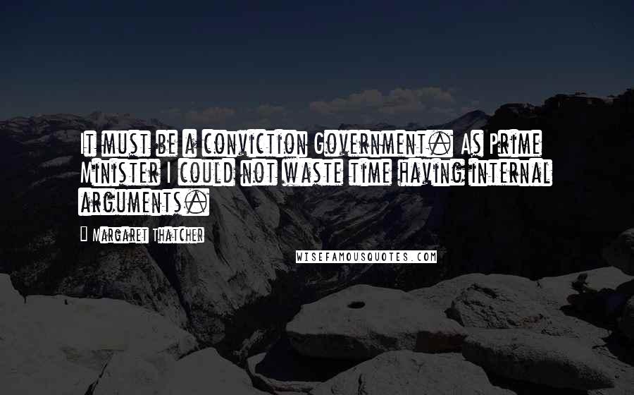 Margaret Thatcher Quotes: It must be a conviction Government. As Prime Minister I could not waste time having internal arguments.