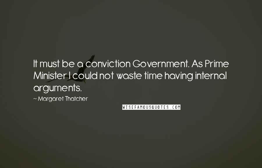 Margaret Thatcher Quotes: It must be a conviction Government. As Prime Minister I could not waste time having internal arguments.