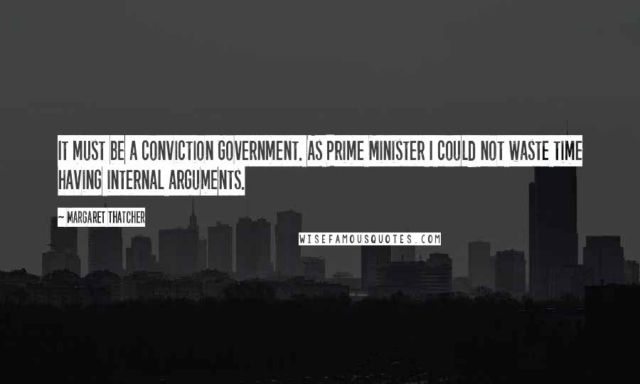 Margaret Thatcher Quotes: It must be a conviction Government. As Prime Minister I could not waste time having internal arguments.