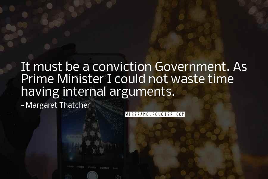 Margaret Thatcher Quotes: It must be a conviction Government. As Prime Minister I could not waste time having internal arguments.