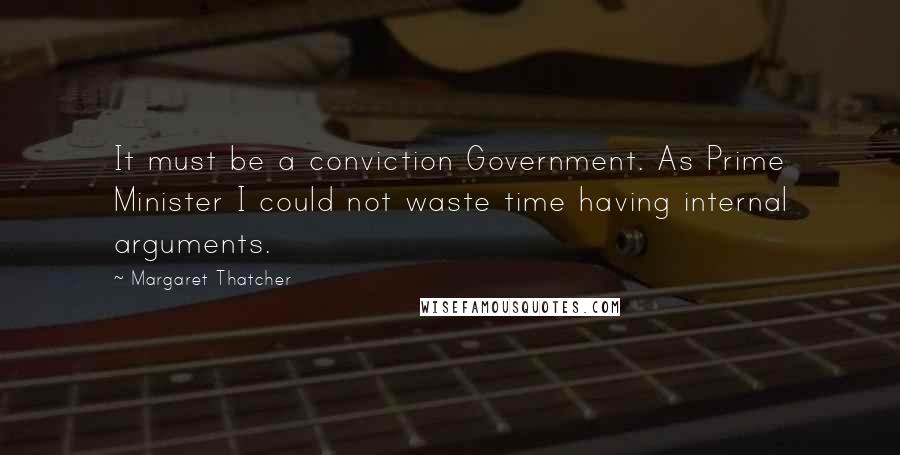Margaret Thatcher Quotes: It must be a conviction Government. As Prime Minister I could not waste time having internal arguments.