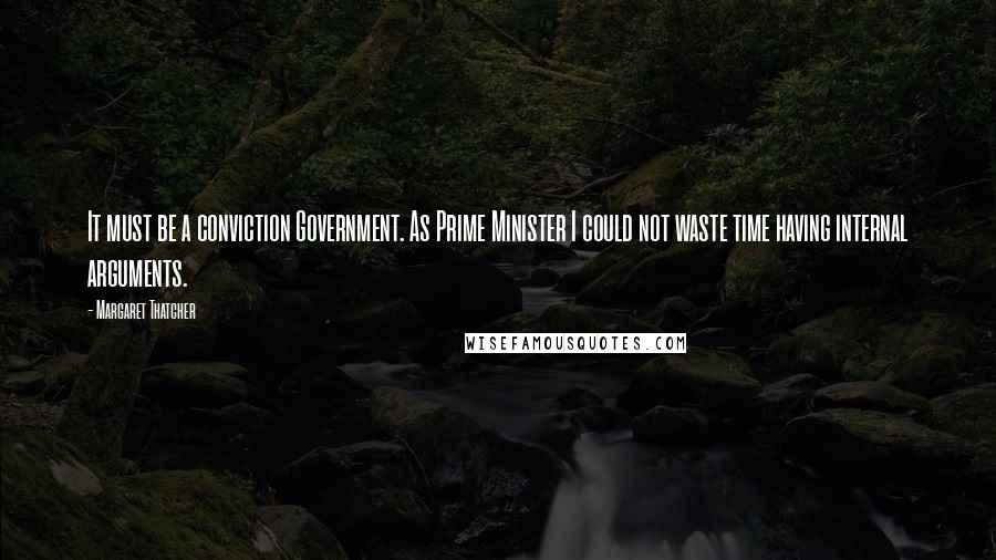 Margaret Thatcher Quotes: It must be a conviction Government. As Prime Minister I could not waste time having internal arguments.