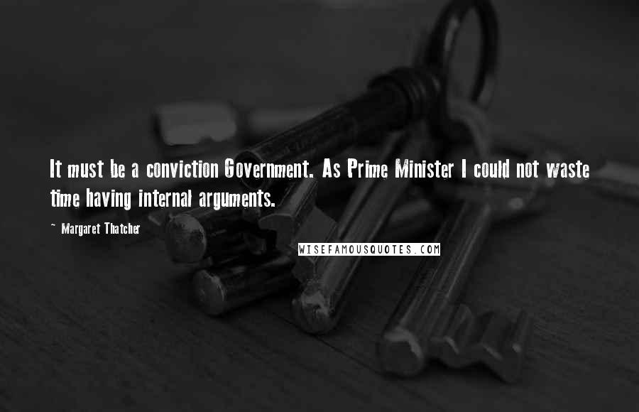 Margaret Thatcher Quotes: It must be a conviction Government. As Prime Minister I could not waste time having internal arguments.