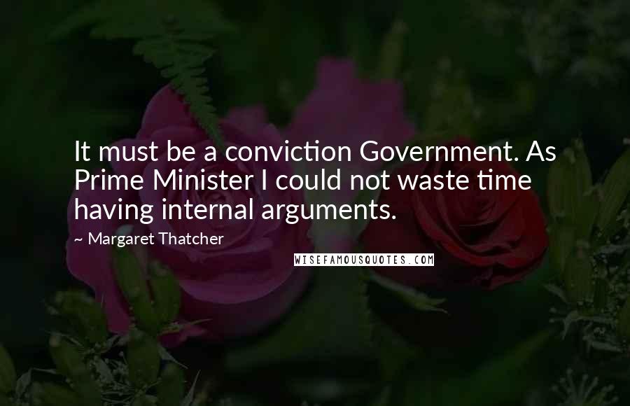 Margaret Thatcher Quotes: It must be a conviction Government. As Prime Minister I could not waste time having internal arguments.