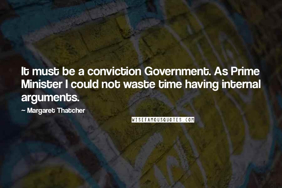 Margaret Thatcher Quotes: It must be a conviction Government. As Prime Minister I could not waste time having internal arguments.