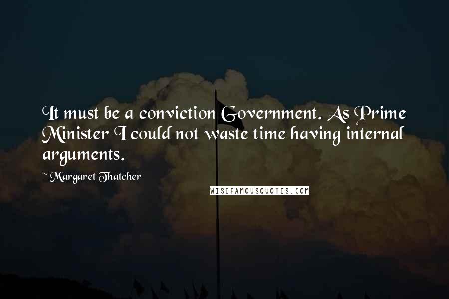 Margaret Thatcher Quotes: It must be a conviction Government. As Prime Minister I could not waste time having internal arguments.