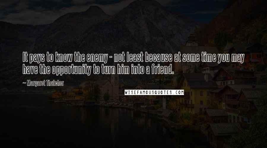 Margaret Thatcher Quotes: It pays to know the enemy - not least because at some time you may have the opportunity to turn him into a friend.