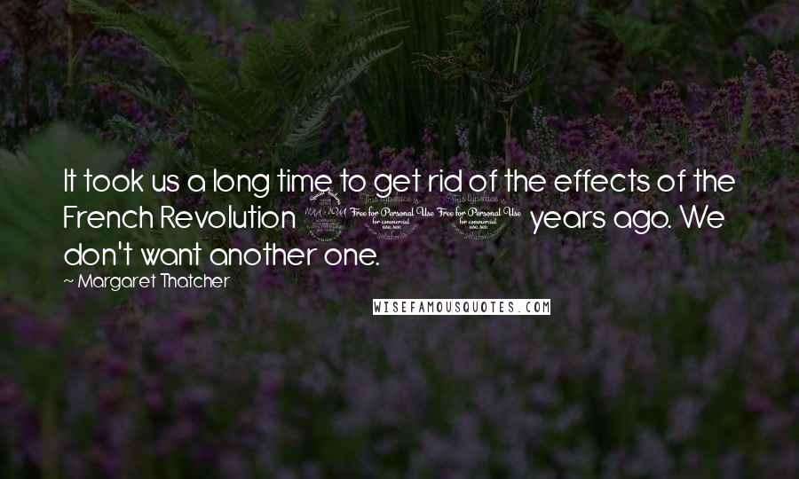 Margaret Thatcher Quotes: It took us a long time to get rid of the effects of the French Revolution 200 years ago. We don't want another one.