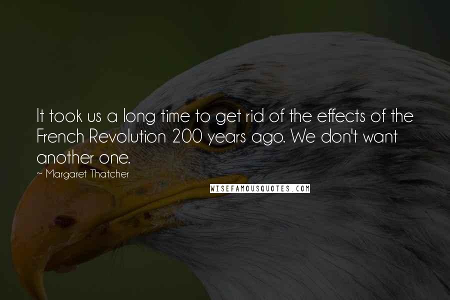 Margaret Thatcher Quotes: It took us a long time to get rid of the effects of the French Revolution 200 years ago. We don't want another one.