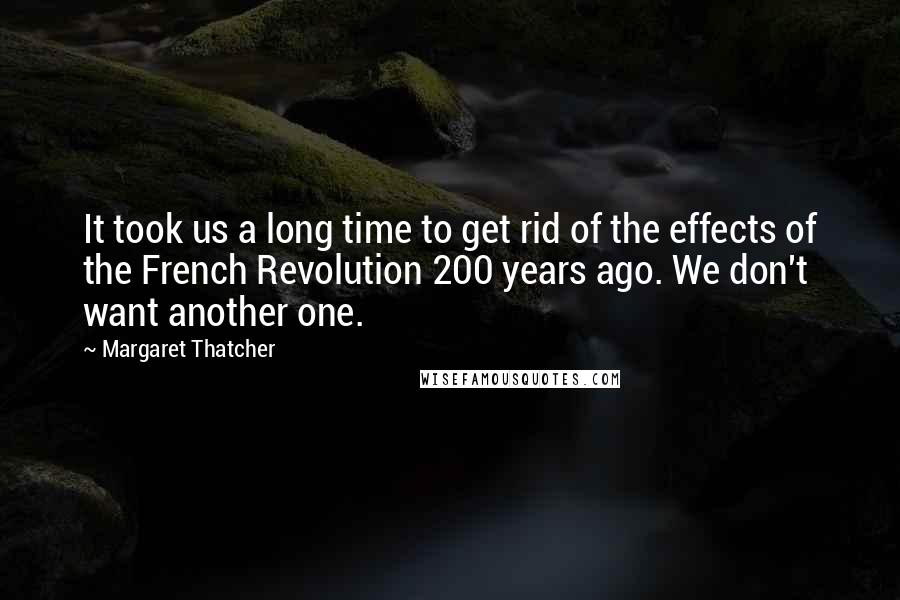 Margaret Thatcher Quotes: It took us a long time to get rid of the effects of the French Revolution 200 years ago. We don't want another one.