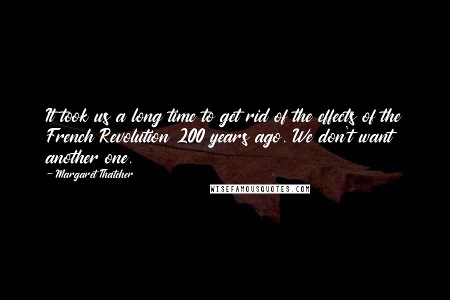 Margaret Thatcher Quotes: It took us a long time to get rid of the effects of the French Revolution 200 years ago. We don't want another one.