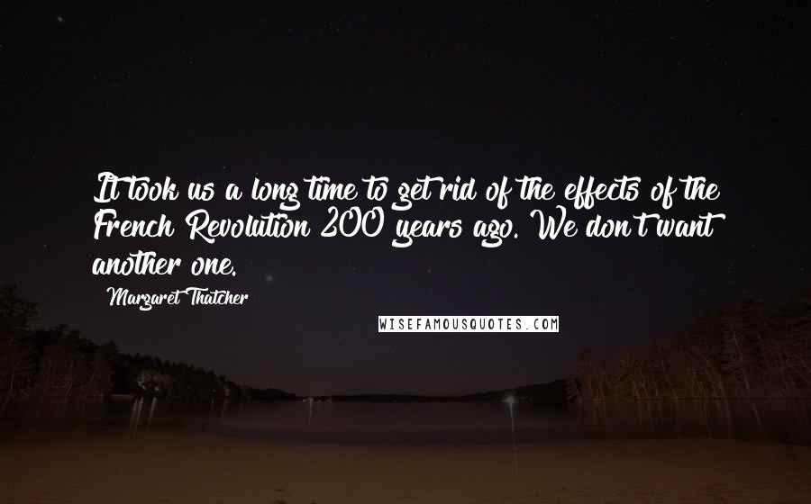 Margaret Thatcher Quotes: It took us a long time to get rid of the effects of the French Revolution 200 years ago. We don't want another one.