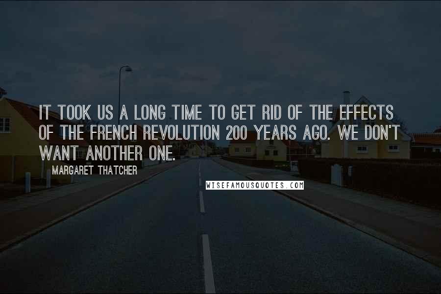 Margaret Thatcher Quotes: It took us a long time to get rid of the effects of the French Revolution 200 years ago. We don't want another one.