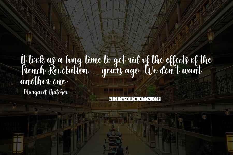 Margaret Thatcher Quotes: It took us a long time to get rid of the effects of the French Revolution 200 years ago. We don't want another one.