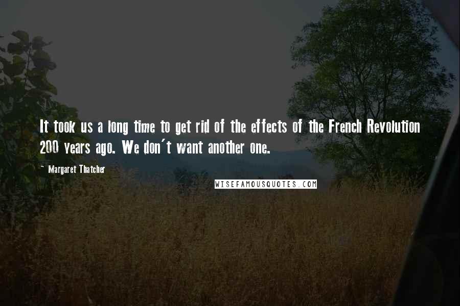 Margaret Thatcher Quotes: It took us a long time to get rid of the effects of the French Revolution 200 years ago. We don't want another one.