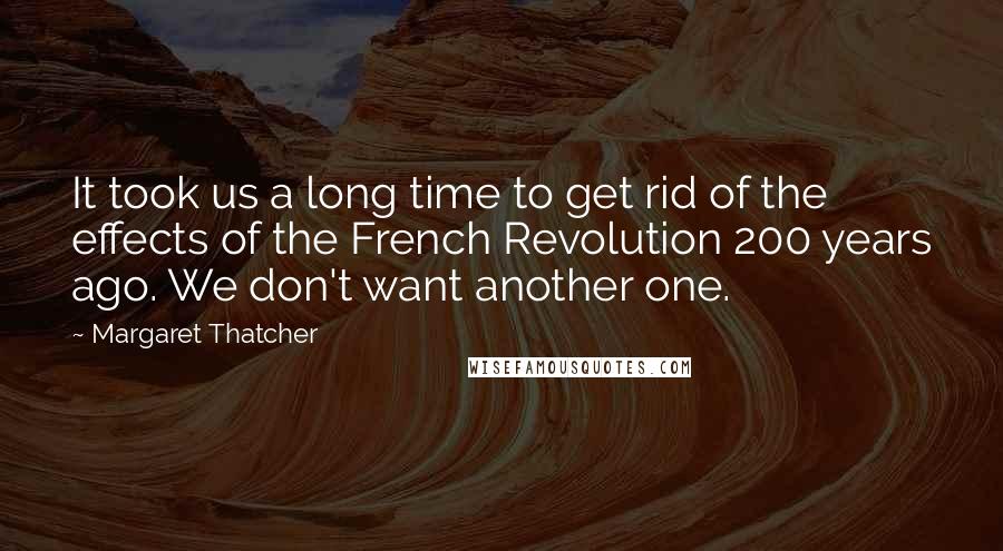 Margaret Thatcher Quotes: It took us a long time to get rid of the effects of the French Revolution 200 years ago. We don't want another one.