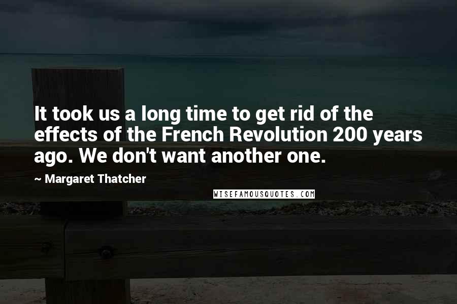 Margaret Thatcher Quotes: It took us a long time to get rid of the effects of the French Revolution 200 years ago. We don't want another one.