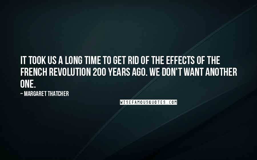 Margaret Thatcher Quotes: It took us a long time to get rid of the effects of the French Revolution 200 years ago. We don't want another one.