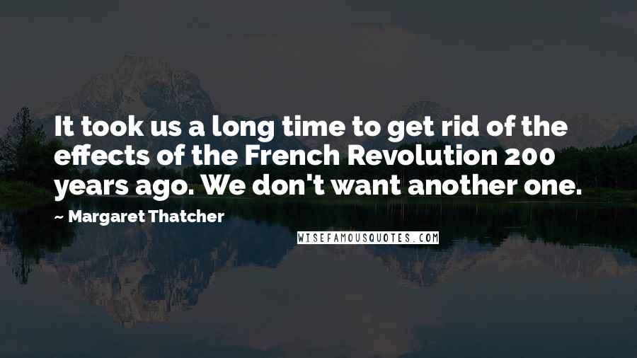 Margaret Thatcher Quotes: It took us a long time to get rid of the effects of the French Revolution 200 years ago. We don't want another one.