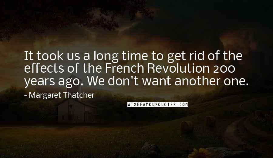 Margaret Thatcher Quotes: It took us a long time to get rid of the effects of the French Revolution 200 years ago. We don't want another one.